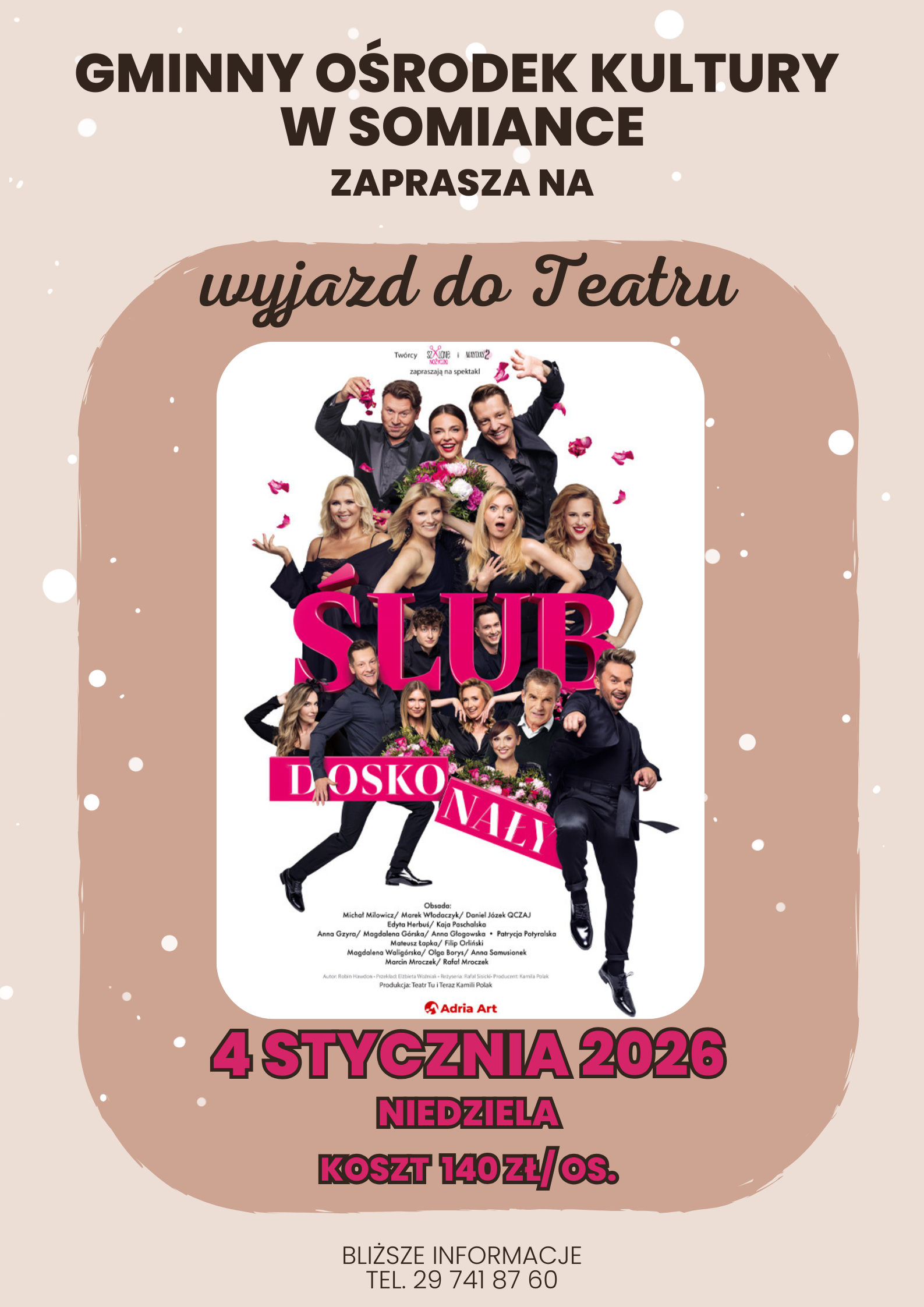 Plakat Gminnego Ośrodka Kultury w Somiance zapraszający na wyjazd do teatru. W centrum duża grafika promująca sztukę "Ślub Doskonały" – komedię z liczną obsadą aktorów w eleganckich strojach, którzy pozują w dynamicznych scenach, otoczeni różowymi płatkami. Widoczni aktorzy to m.in. Michał Milowicz, Anna Gzyra, Magdalena Górska, Aneta Zając. Na dole grafiki widnieje data: 4 STYCZNIA 2026, NIEDZIELA. Poniżej podana jest cena: KOSZT 140 zł/os. Na samym dole grafiki znajdują się informacje kontaktowe: BLIŻSZE INFORMACJE TEL. 29 741 87 60. Tło plakatu jest jasnoróżowe z delikatnymi białymi kropkami.